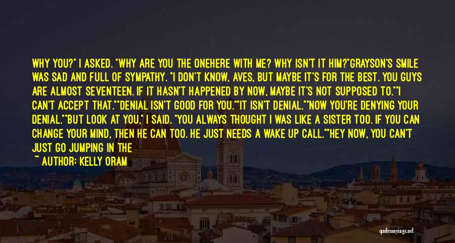 Kelly Oram Quotes: Why You? I Asked. Why Are You The Onehere With Me? Why Isn't It Him?grayson's Smile Was Sad And Full