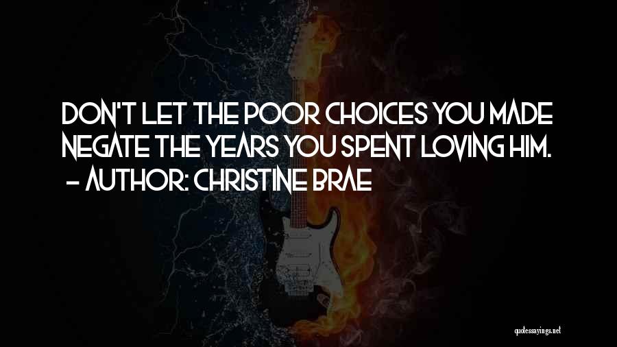 Christine Brae Quotes: Don't Let The Poor Choices You Made Negate The Years You Spent Loving Him.