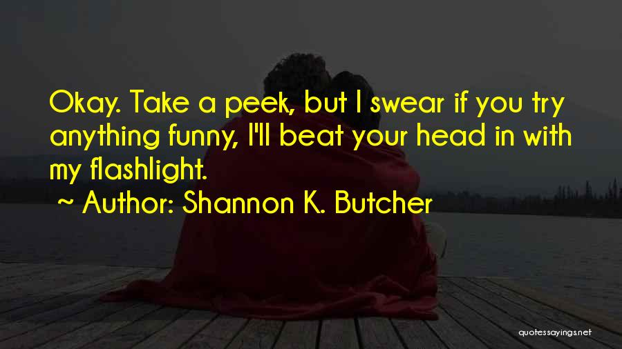 Shannon K. Butcher Quotes: Okay. Take A Peek, But I Swear If You Try Anything Funny, I'll Beat Your Head In With My Flashlight.