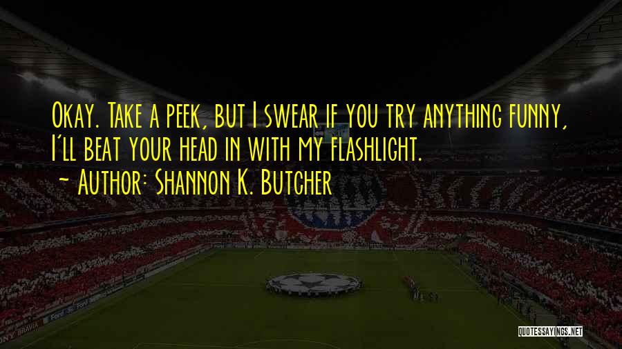 Shannon K. Butcher Quotes: Okay. Take A Peek, But I Swear If You Try Anything Funny, I'll Beat Your Head In With My Flashlight.