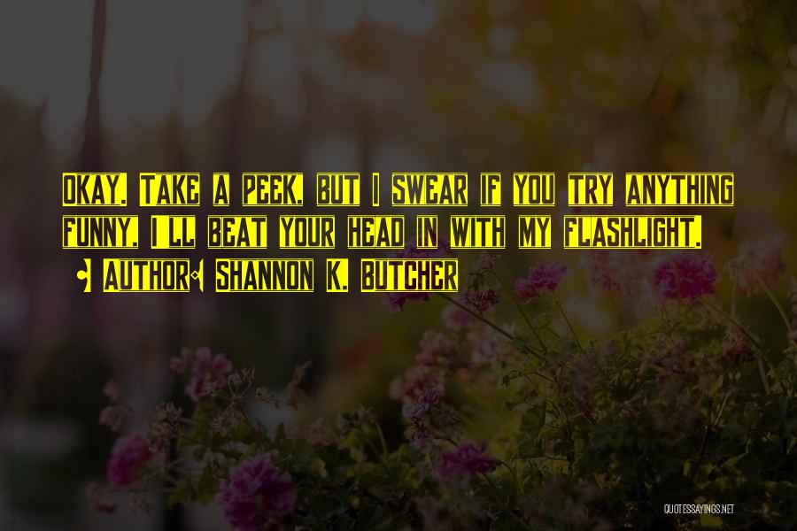 Shannon K. Butcher Quotes: Okay. Take A Peek, But I Swear If You Try Anything Funny, I'll Beat Your Head In With My Flashlight.