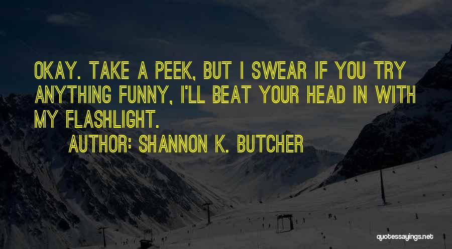 Shannon K. Butcher Quotes: Okay. Take A Peek, But I Swear If You Try Anything Funny, I'll Beat Your Head In With My Flashlight.