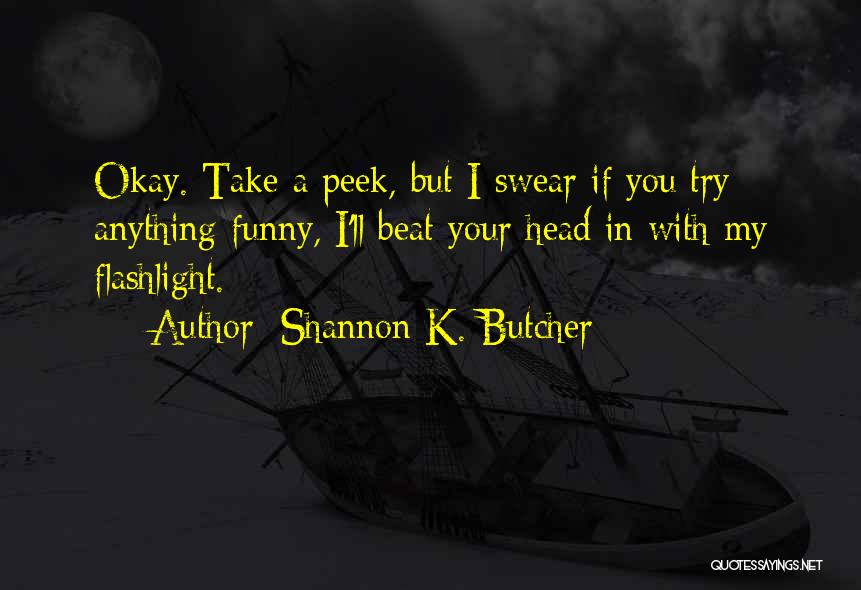 Shannon K. Butcher Quotes: Okay. Take A Peek, But I Swear If You Try Anything Funny, I'll Beat Your Head In With My Flashlight.