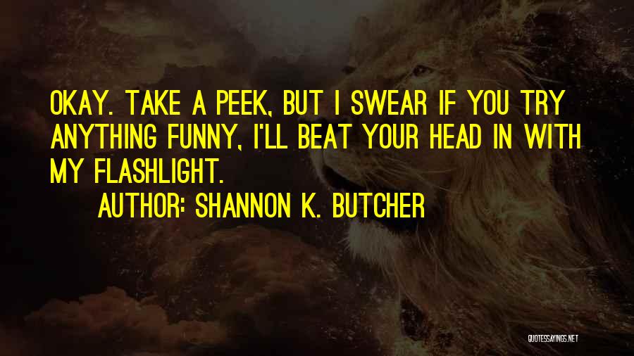 Shannon K. Butcher Quotes: Okay. Take A Peek, But I Swear If You Try Anything Funny, I'll Beat Your Head In With My Flashlight.