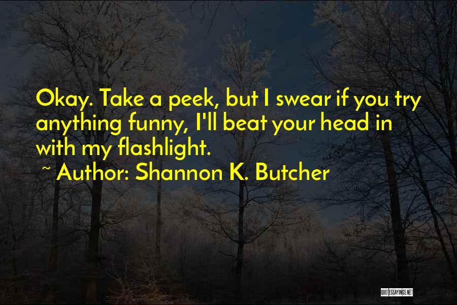 Shannon K. Butcher Quotes: Okay. Take A Peek, But I Swear If You Try Anything Funny, I'll Beat Your Head In With My Flashlight.