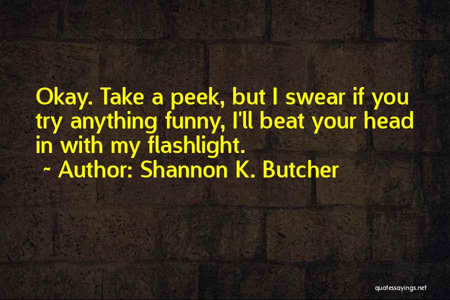 Shannon K. Butcher Quotes: Okay. Take A Peek, But I Swear If You Try Anything Funny, I'll Beat Your Head In With My Flashlight.