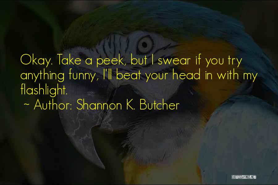 Shannon K. Butcher Quotes: Okay. Take A Peek, But I Swear If You Try Anything Funny, I'll Beat Your Head In With My Flashlight.