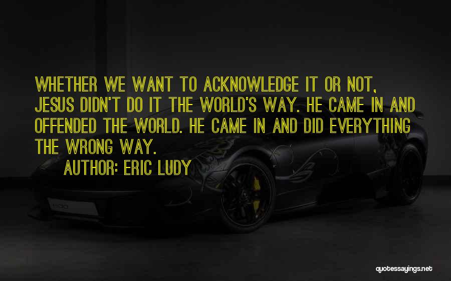 Eric Ludy Quotes: Whether We Want To Acknowledge It Or Not, Jesus Didn't Do It The World's Way. He Came In And Offended