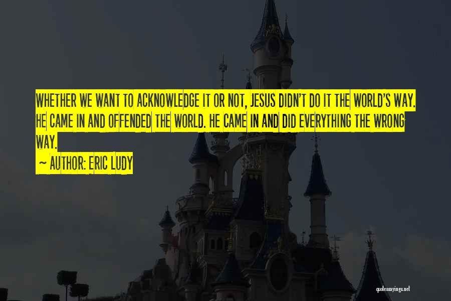 Eric Ludy Quotes: Whether We Want To Acknowledge It Or Not, Jesus Didn't Do It The World's Way. He Came In And Offended