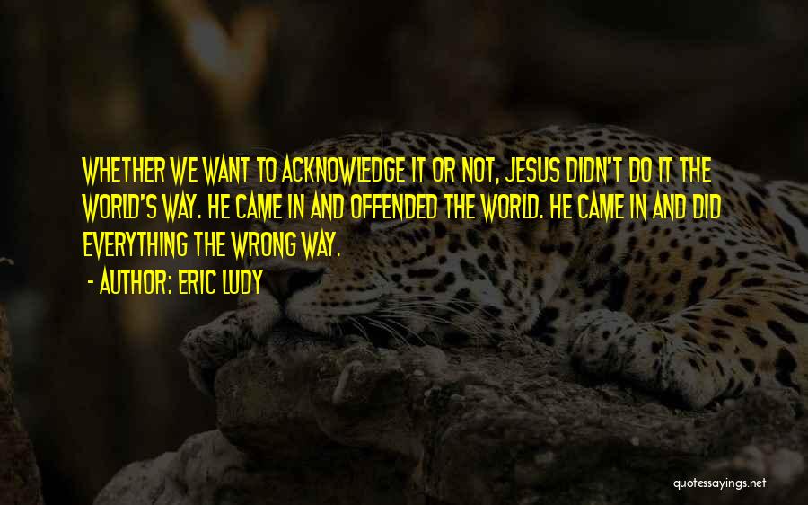 Eric Ludy Quotes: Whether We Want To Acknowledge It Or Not, Jesus Didn't Do It The World's Way. He Came In And Offended