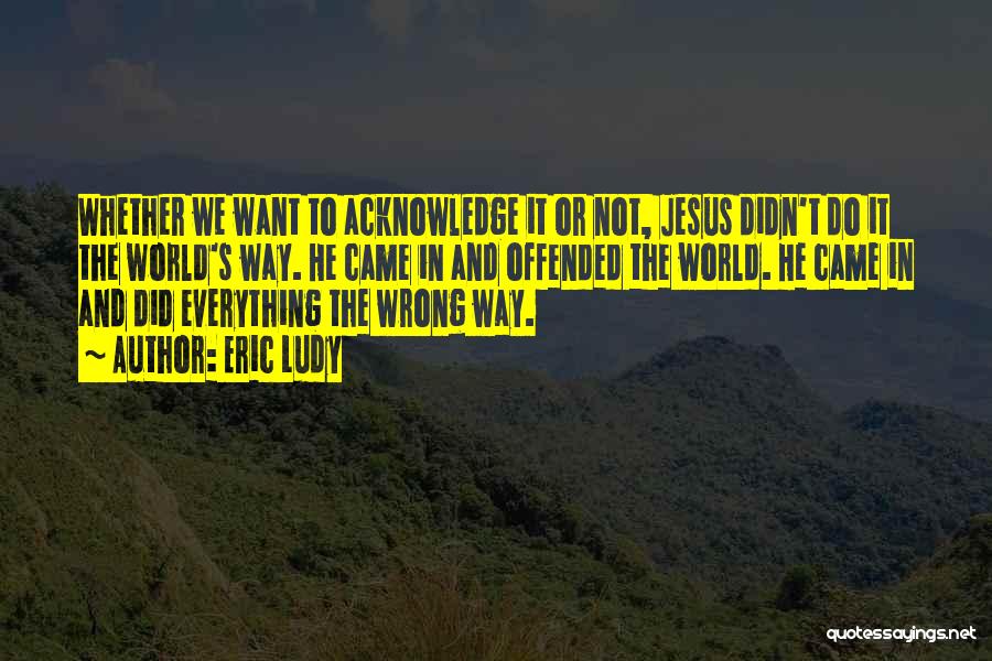 Eric Ludy Quotes: Whether We Want To Acknowledge It Or Not, Jesus Didn't Do It The World's Way. He Came In And Offended