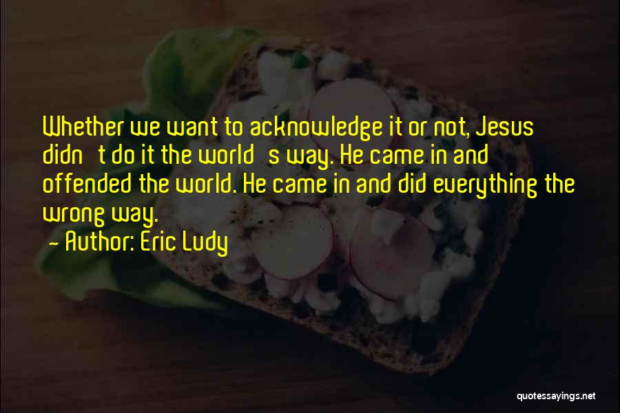 Eric Ludy Quotes: Whether We Want To Acknowledge It Or Not, Jesus Didn't Do It The World's Way. He Came In And Offended
