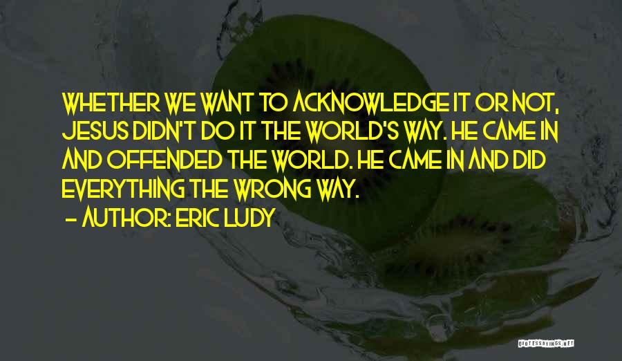 Eric Ludy Quotes: Whether We Want To Acknowledge It Or Not, Jesus Didn't Do It The World's Way. He Came In And Offended