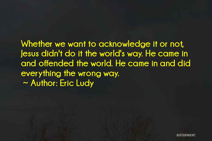 Eric Ludy Quotes: Whether We Want To Acknowledge It Or Not, Jesus Didn't Do It The World's Way. He Came In And Offended