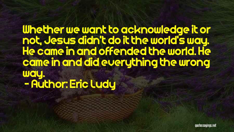 Eric Ludy Quotes: Whether We Want To Acknowledge It Or Not, Jesus Didn't Do It The World's Way. He Came In And Offended