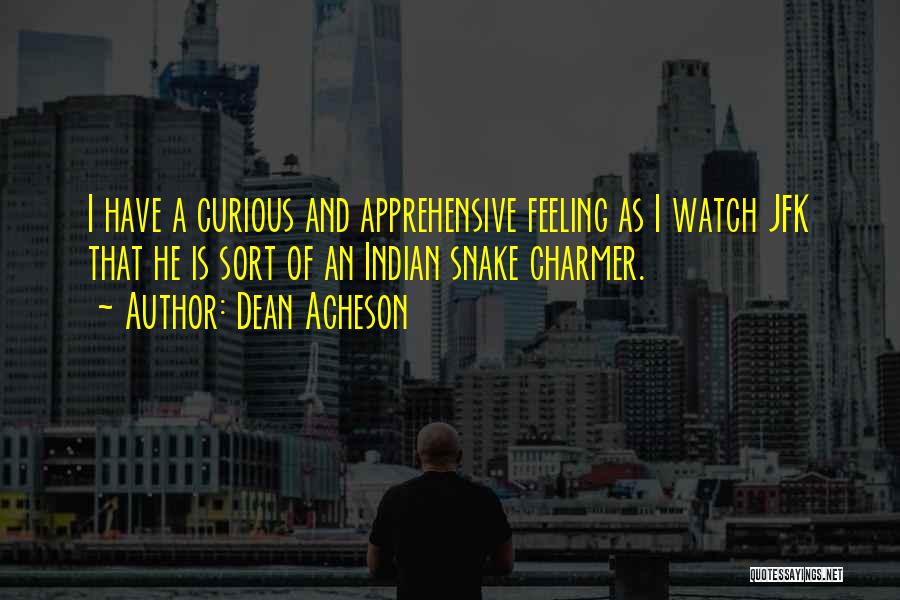 Dean Acheson Quotes: I Have A Curious And Apprehensive Feeling As I Watch Jfk That He Is Sort Of An Indian Snake Charmer.