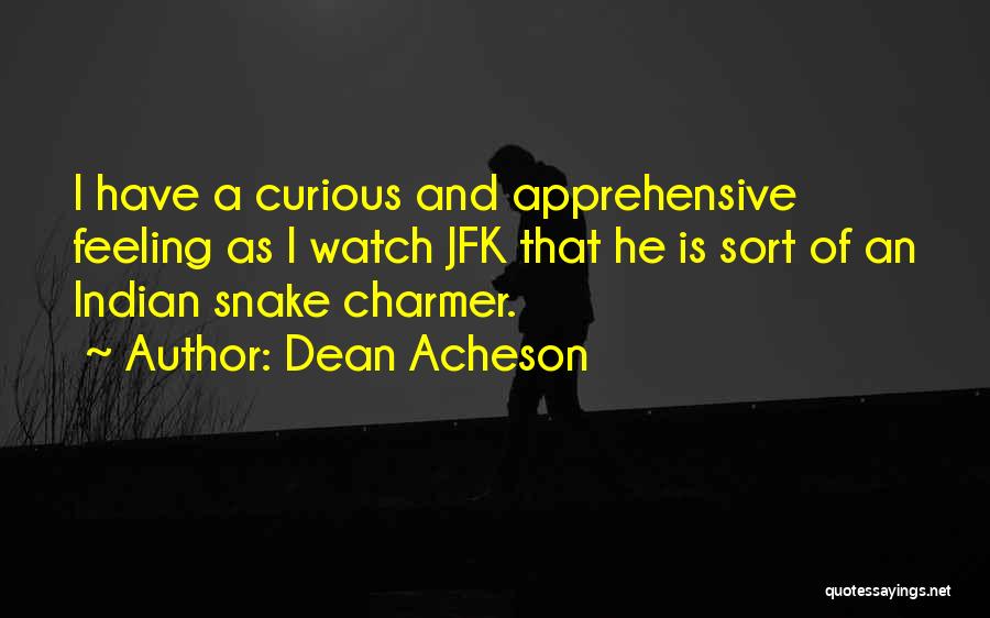 Dean Acheson Quotes: I Have A Curious And Apprehensive Feeling As I Watch Jfk That He Is Sort Of An Indian Snake Charmer.