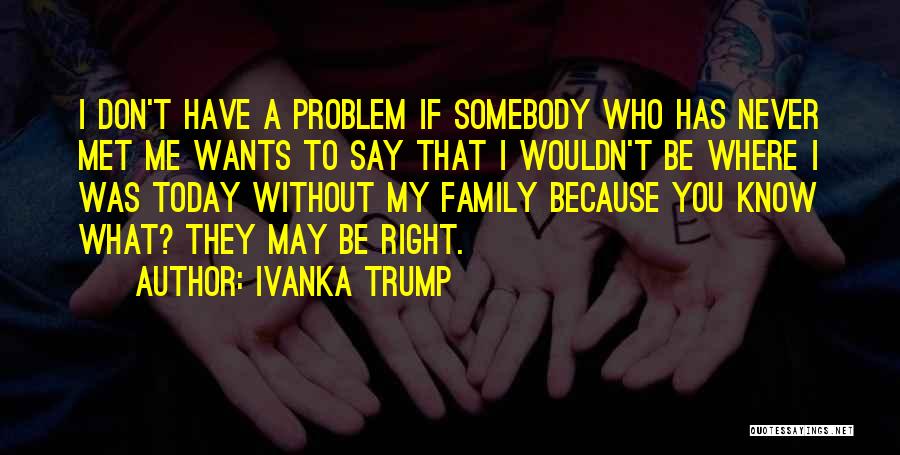 Ivanka Trump Quotes: I Don't Have A Problem If Somebody Who Has Never Met Me Wants To Say That I Wouldn't Be Where