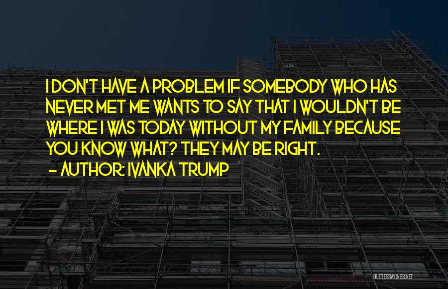 Ivanka Trump Quotes: I Don't Have A Problem If Somebody Who Has Never Met Me Wants To Say That I Wouldn't Be Where