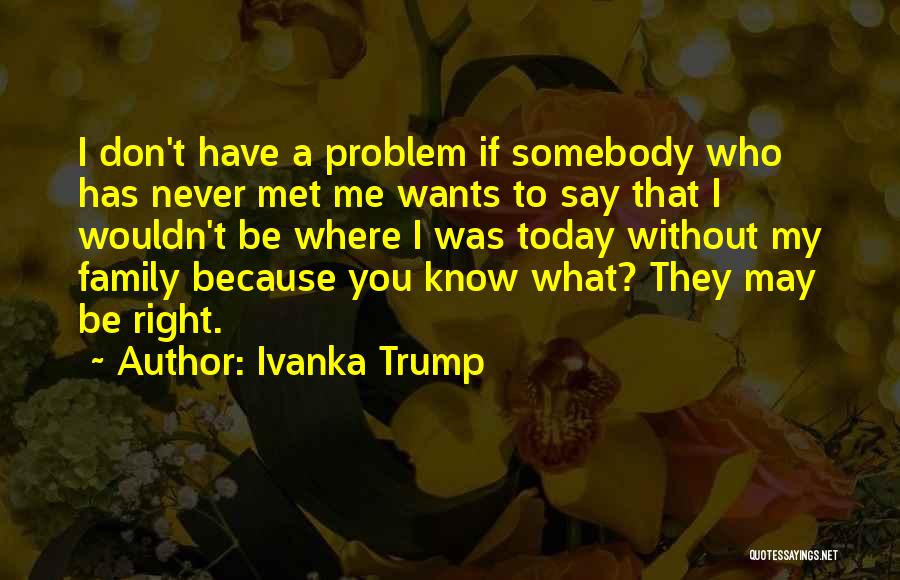 Ivanka Trump Quotes: I Don't Have A Problem If Somebody Who Has Never Met Me Wants To Say That I Wouldn't Be Where