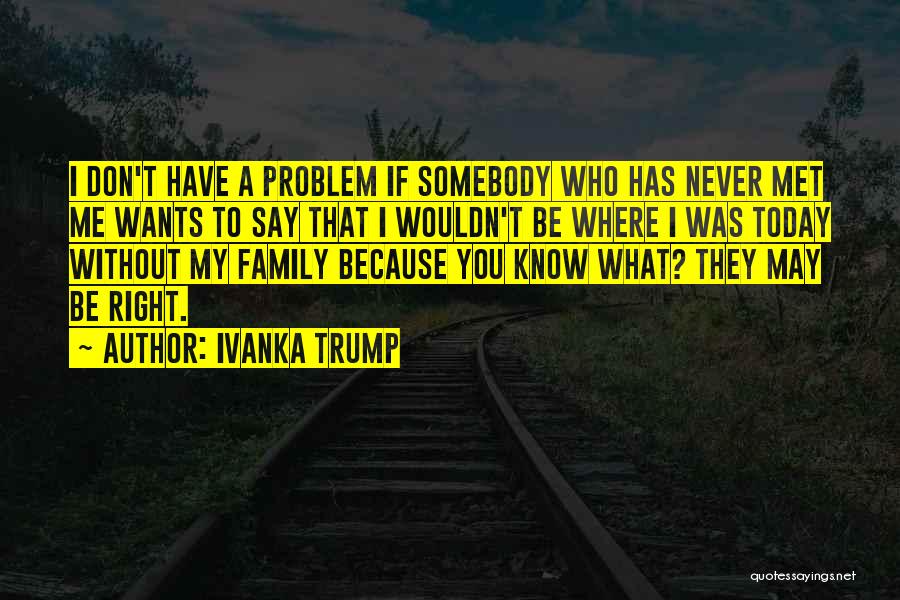 Ivanka Trump Quotes: I Don't Have A Problem If Somebody Who Has Never Met Me Wants To Say That I Wouldn't Be Where