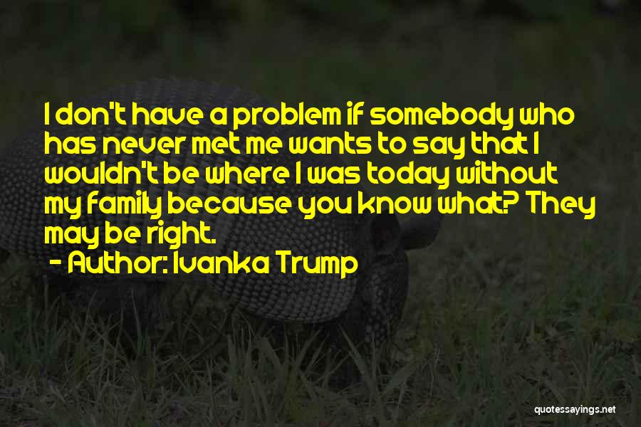 Ivanka Trump Quotes: I Don't Have A Problem If Somebody Who Has Never Met Me Wants To Say That I Wouldn't Be Where