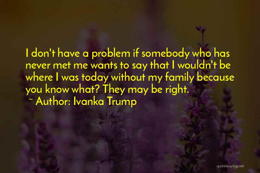 Ivanka Trump Quotes: I Don't Have A Problem If Somebody Who Has Never Met Me Wants To Say That I Wouldn't Be Where