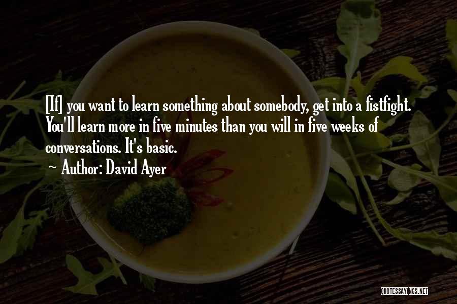 David Ayer Quotes: [if] You Want To Learn Something About Somebody, Get Into A Fistfight. You'll Learn More In Five Minutes Than You