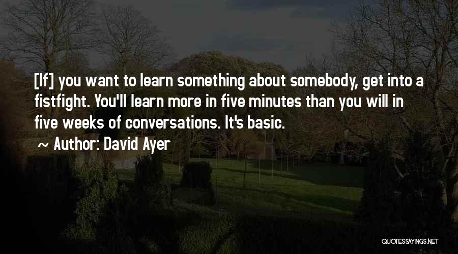 David Ayer Quotes: [if] You Want To Learn Something About Somebody, Get Into A Fistfight. You'll Learn More In Five Minutes Than You