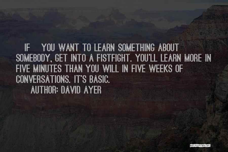 David Ayer Quotes: [if] You Want To Learn Something About Somebody, Get Into A Fistfight. You'll Learn More In Five Minutes Than You