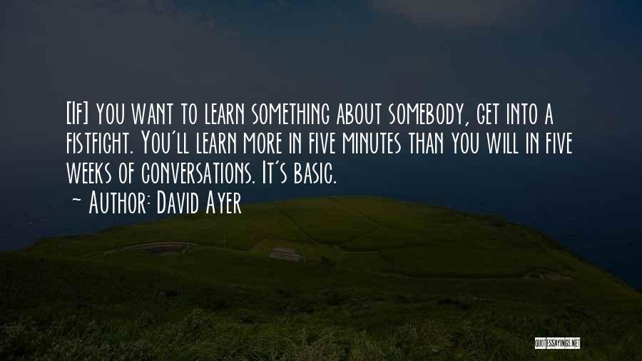 David Ayer Quotes: [if] You Want To Learn Something About Somebody, Get Into A Fistfight. You'll Learn More In Five Minutes Than You