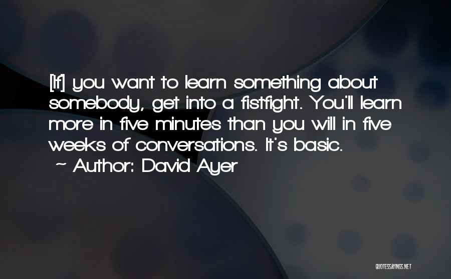 David Ayer Quotes: [if] You Want To Learn Something About Somebody, Get Into A Fistfight. You'll Learn More In Five Minutes Than You