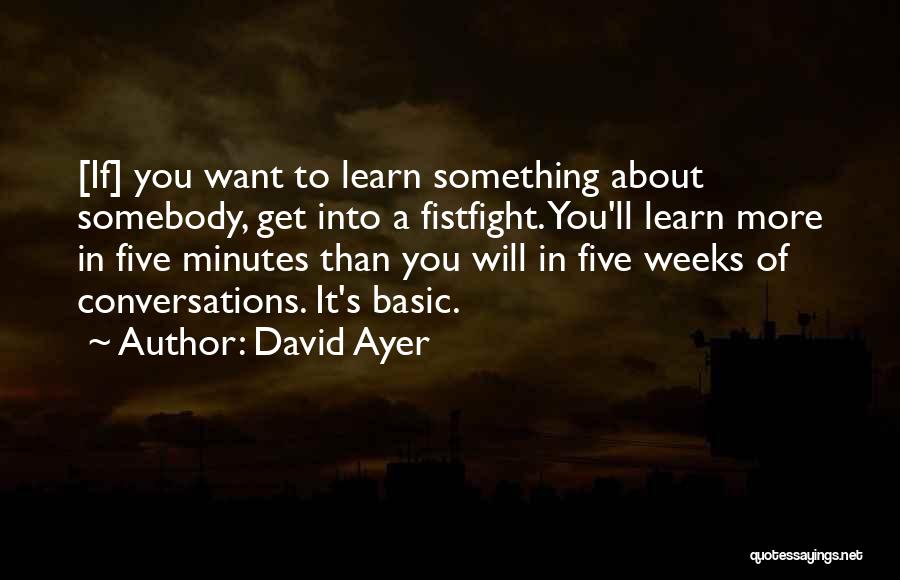 David Ayer Quotes: [if] You Want To Learn Something About Somebody, Get Into A Fistfight. You'll Learn More In Five Minutes Than You