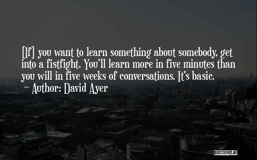 David Ayer Quotes: [if] You Want To Learn Something About Somebody, Get Into A Fistfight. You'll Learn More In Five Minutes Than You