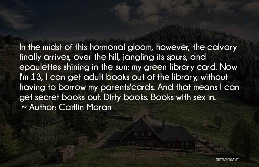 Caitlin Moran Quotes: In The Midst Of This Hormonal Gloom, However, The Calvary Finally Arrives, Over The Hill, Jangling Its Spurs, And Epaulettes