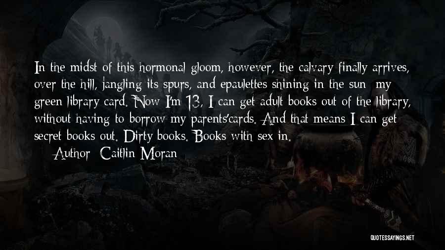 Caitlin Moran Quotes: In The Midst Of This Hormonal Gloom, However, The Calvary Finally Arrives, Over The Hill, Jangling Its Spurs, And Epaulettes