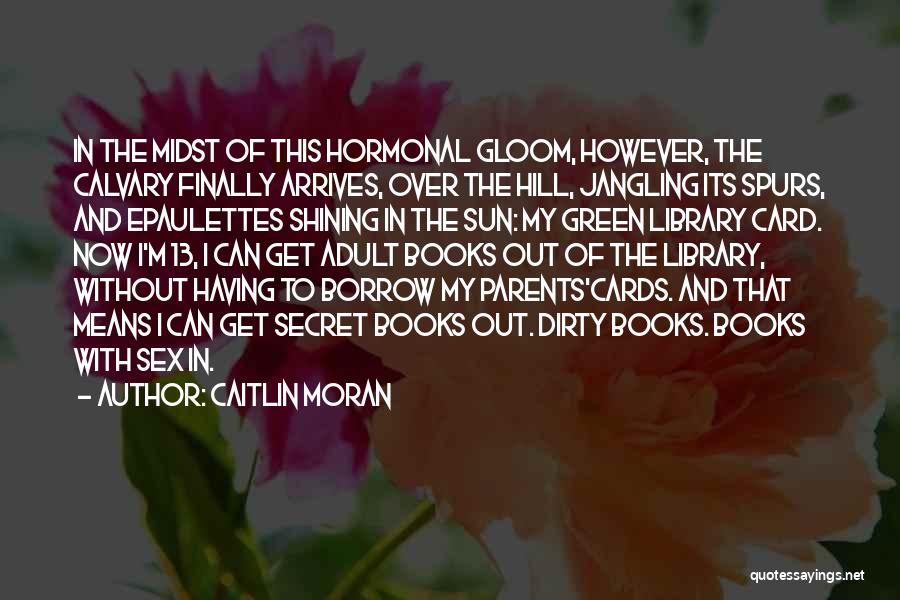 Caitlin Moran Quotes: In The Midst Of This Hormonal Gloom, However, The Calvary Finally Arrives, Over The Hill, Jangling Its Spurs, And Epaulettes