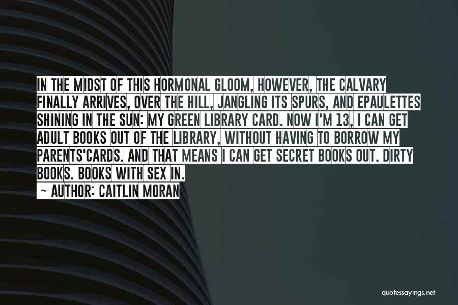 Caitlin Moran Quotes: In The Midst Of This Hormonal Gloom, However, The Calvary Finally Arrives, Over The Hill, Jangling Its Spurs, And Epaulettes