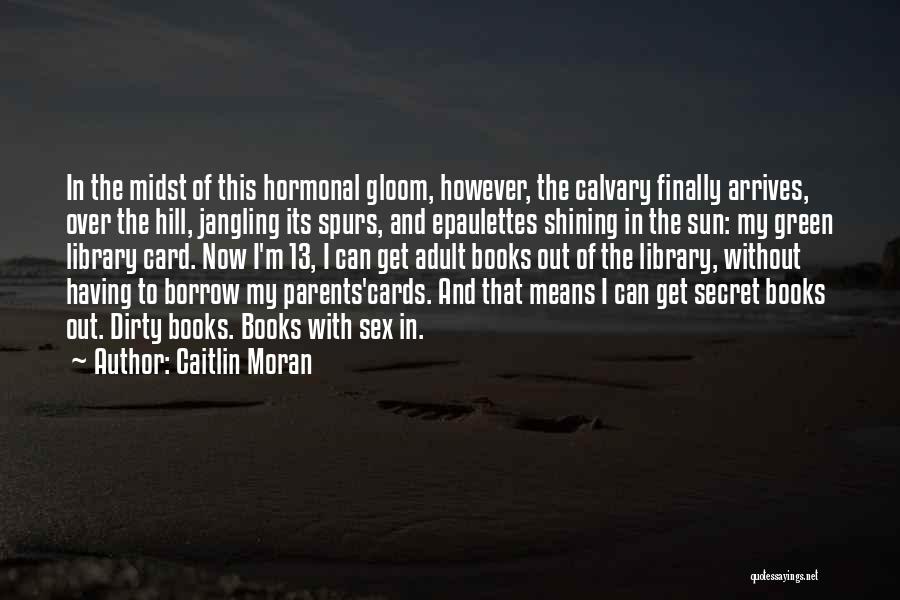 Caitlin Moran Quotes: In The Midst Of This Hormonal Gloom, However, The Calvary Finally Arrives, Over The Hill, Jangling Its Spurs, And Epaulettes