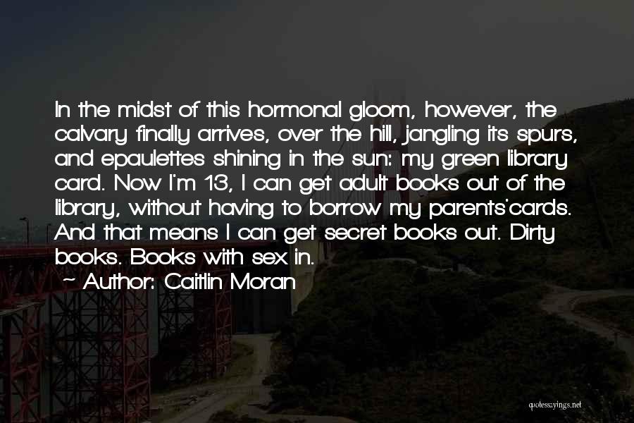 Caitlin Moran Quotes: In The Midst Of This Hormonal Gloom, However, The Calvary Finally Arrives, Over The Hill, Jangling Its Spurs, And Epaulettes