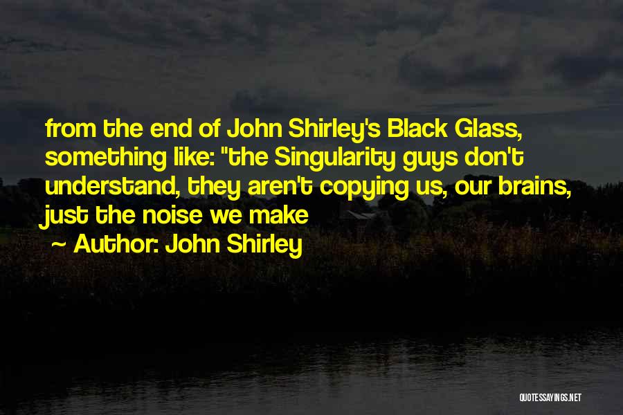 John Shirley Quotes: From The End Of John Shirley's Black Glass, Something Like: The Singularity Guys Don't Understand, They Aren't Copying Us, Our