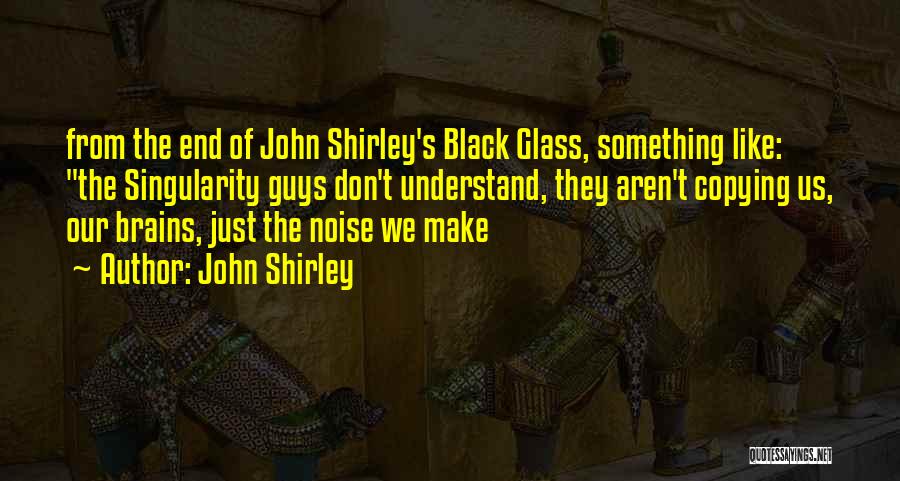John Shirley Quotes: From The End Of John Shirley's Black Glass, Something Like: The Singularity Guys Don't Understand, They Aren't Copying Us, Our