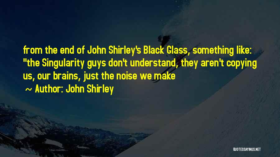 John Shirley Quotes: From The End Of John Shirley's Black Glass, Something Like: The Singularity Guys Don't Understand, They Aren't Copying Us, Our