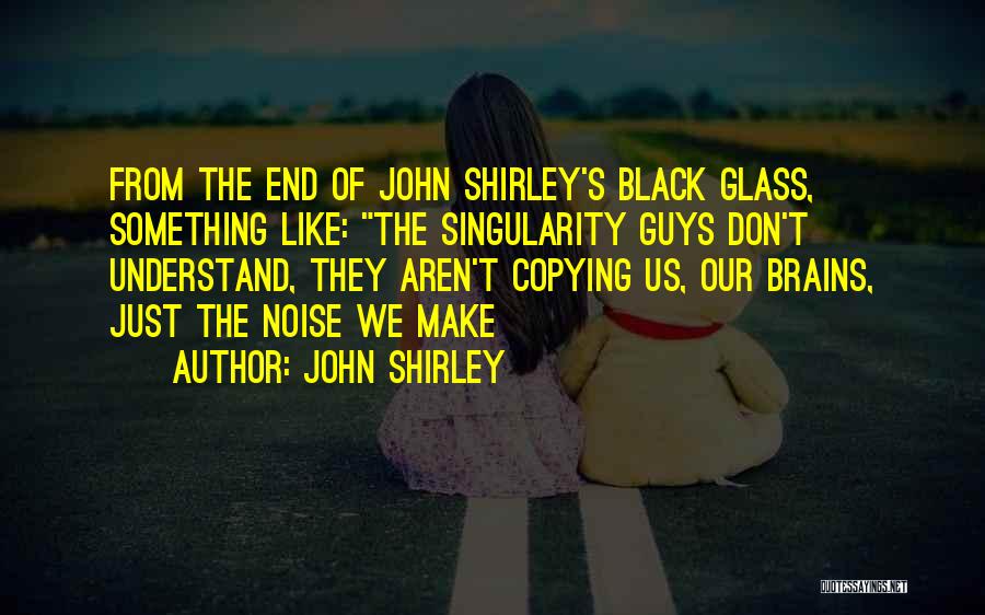 John Shirley Quotes: From The End Of John Shirley's Black Glass, Something Like: The Singularity Guys Don't Understand, They Aren't Copying Us, Our