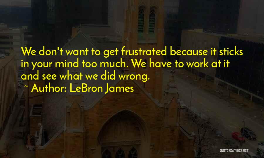 LeBron James Quotes: We Don't Want To Get Frustrated Because It Sticks In Your Mind Too Much. We Have To Work At It