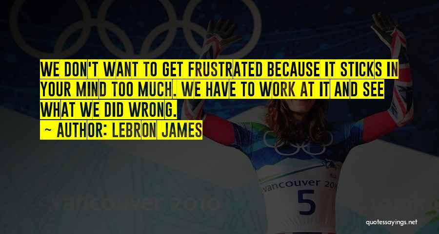 LeBron James Quotes: We Don't Want To Get Frustrated Because It Sticks In Your Mind Too Much. We Have To Work At It