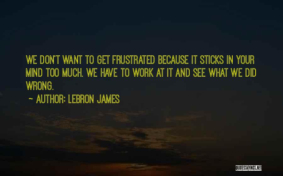 LeBron James Quotes: We Don't Want To Get Frustrated Because It Sticks In Your Mind Too Much. We Have To Work At It