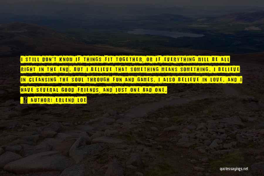 Erlend Loe Quotes: I Still Don't Know If Things Fit Together, Or If Everything Will Be All Right In The End. But I