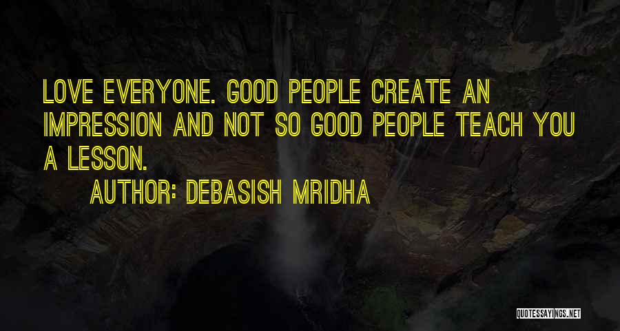 Debasish Mridha Quotes: Love Everyone. Good People Create An Impression And Not So Good People Teach You A Lesson.