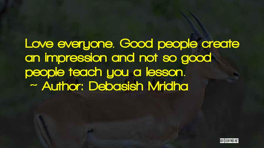 Debasish Mridha Quotes: Love Everyone. Good People Create An Impression And Not So Good People Teach You A Lesson.